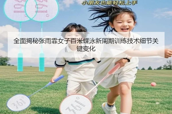 全面揭秘张雨霏女子百米蝶泳新周期训练技术细节关键变化
