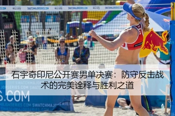 石宇奇印尼公开赛男单决赛：防守反击战术的完美诠释与胜利之道