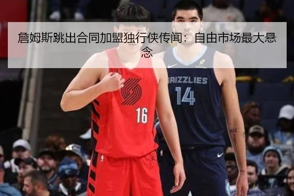 詹姆斯跳出合同加盟独行侠传闻：自由市场最大悬念