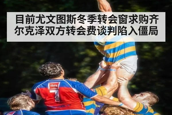 目前尤文图斯冬季转会窗求购齐尔克泽双方转会费谈判陷入僵局