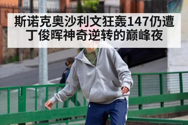 斯诺克奥沙利文狂轰147仍遭丁俊晖神奇逆转的巅峰夜