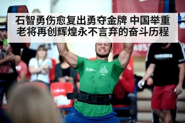 石智勇伤愈复出勇夺金牌 中国举重老将再创辉煌永不言弃的奋斗历程