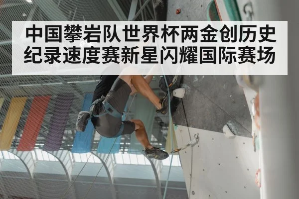 中国攀岩队世界杯两金创历史纪录速度赛新星闪耀国际赛场