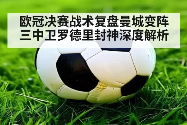 欧冠决赛战术复盘曼城变阵三中卫罗德里封神深度解析