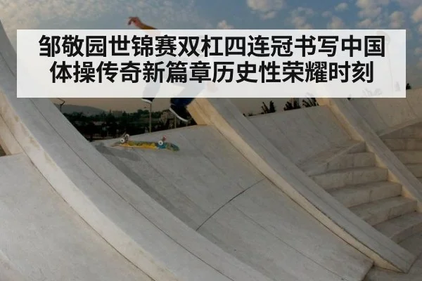邹敬园世锦赛双杠四连冠书写中国体操传奇新篇章历史性荣耀时刻