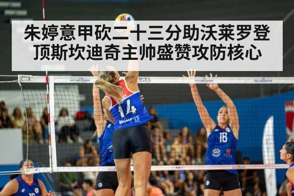 朱婷意甲砍二十三分助沃莱罗登顶斯坎迪奇主帅盛赞攻防核心