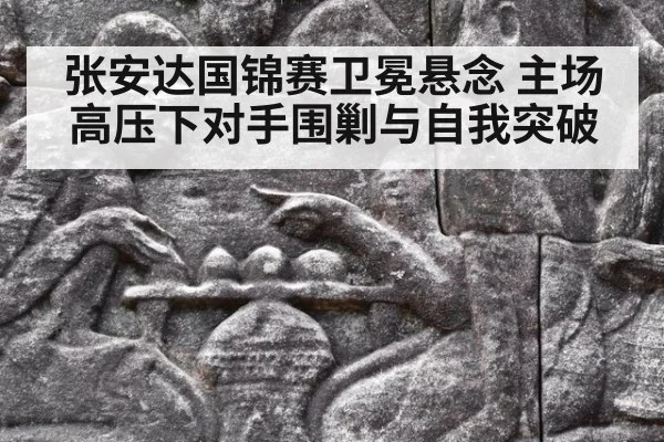 张安达国锦赛卫冕悬念 主场高压下对手围剿与自我突破