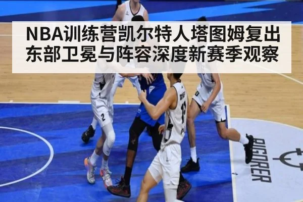 NBA训练营凯尔特人塔图姆复出东部卫冕与阵容深度新赛季观察