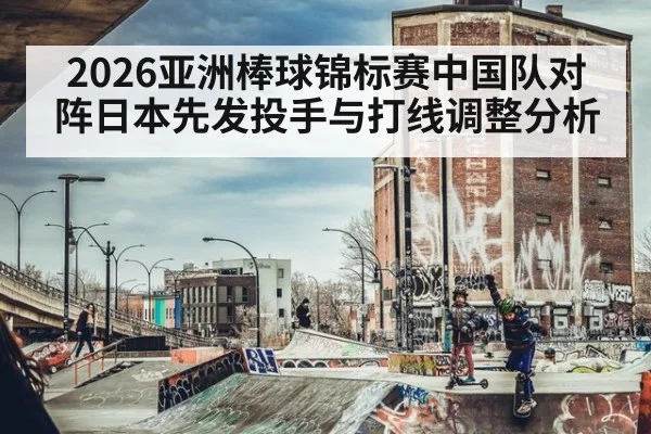 2026亚洲棒球锦标赛中国队对阵日本先发投手与打线调整分析